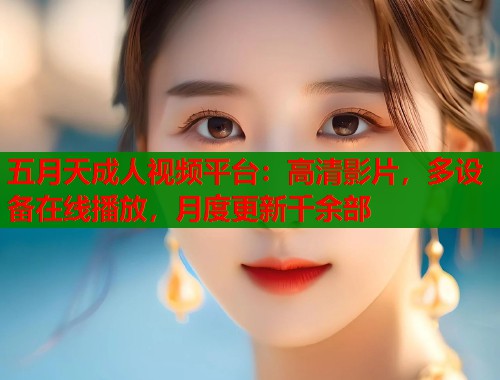 五月天成人视频平台：高清影片，多设备在线播放，月度更新千余部