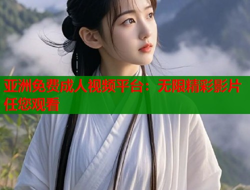 亚洲免费成人视频平台：无限精彩影片任您观看