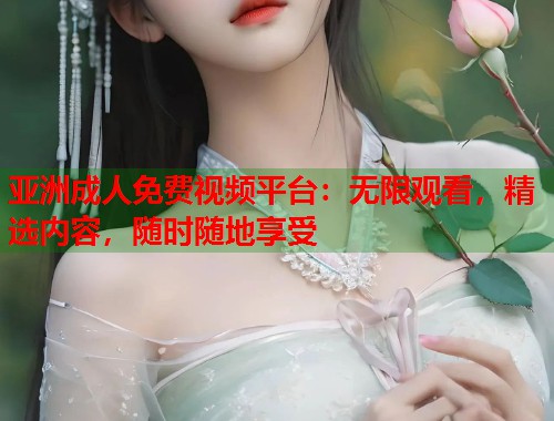 亚洲成人免费视频平台：无限观看，精选内容，随时随地享受