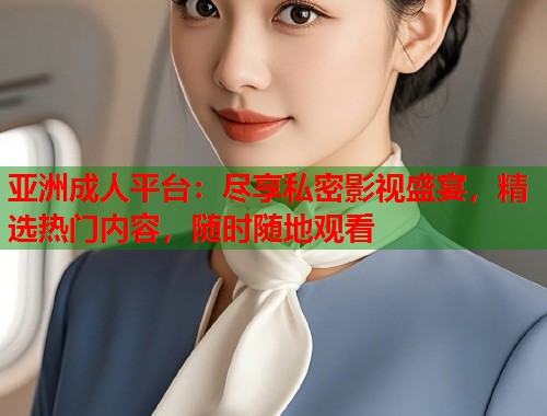 亚洲成人平台：尽享私密影视盛宴，精选热门内容，随时随地观看