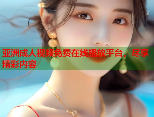 亚洲成人视频免费在线播放平台，尽享精彩内容