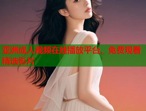 亚洲成人视频在线播放平台，免费观看精选影片