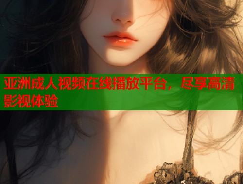 亚洲成人视频在线播放平台，尽享高清影视体验