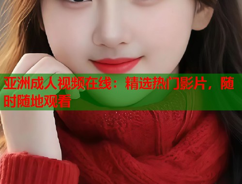 亚洲成人视频在线：精选热门影片，随时随地观看