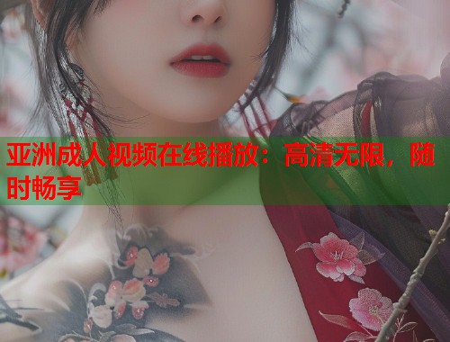 亚洲成人视频在线播放：高清无限，随时畅享