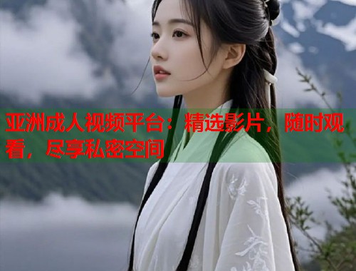 亚洲成人视频平台：精选影片，随时观看，尽享私密空间