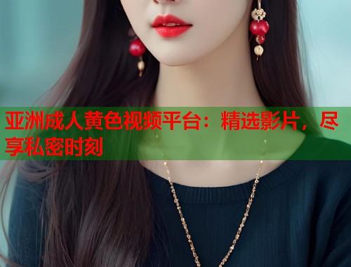 亚洲成人黄色视频平台：精选影片，尽享私密时刻