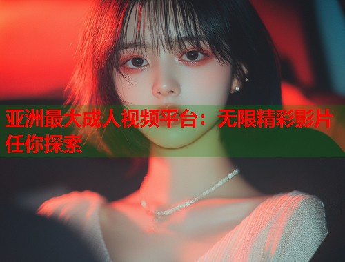 亚洲最大成人视频平台：无限精彩影片任你探索