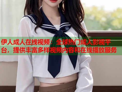 伊人成人在线视频：全球热门成人影视平台，提供丰富多样视频内容和在线播放服务