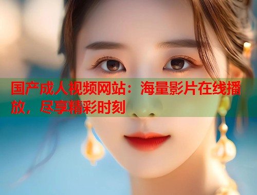国产成人视频网站：海量影片在线播放，尽享精彩时刻
