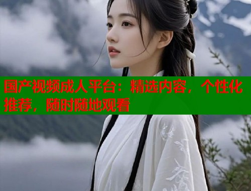 国产视频成人平台：精选内容，个性化推荐，随时随地观看