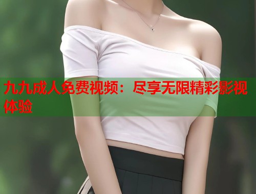 九九成人免费视频：尽享无限精彩影视体验
