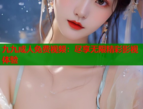 九九成人免费视频：尽享无限精彩影视体验