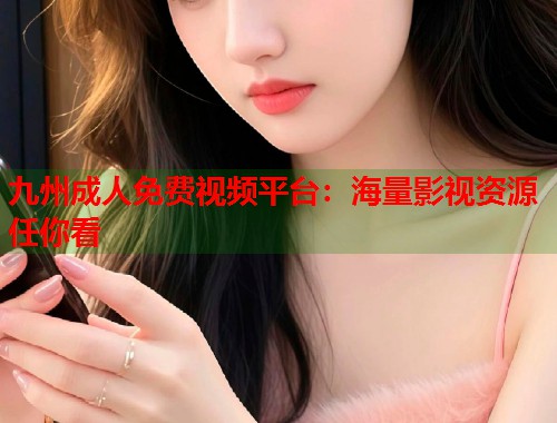 九州成人免费视频平台：海量影视资源任你看