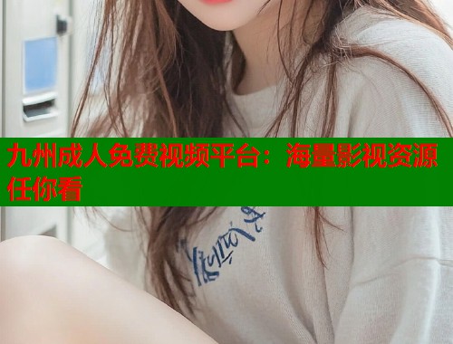 九州成人免费视频平台：海量影视资源任你看