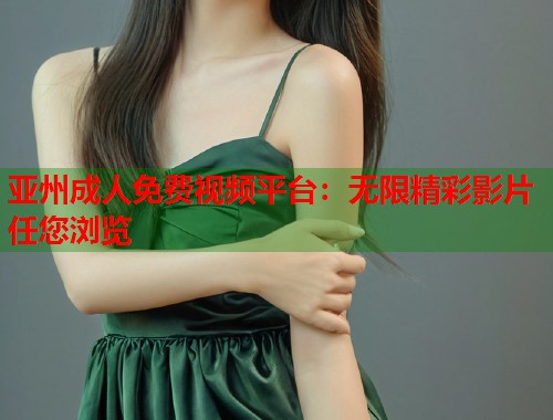 亚州成人免费视频平台：无限精彩影片任您浏览