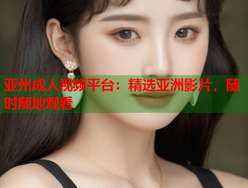 亚州成人视频平台：精选亚洲影片，随时随地观看