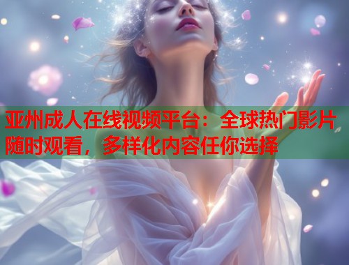 亚州成人在线视频平台：全球热门影片随时观看，多样化内容任你选择