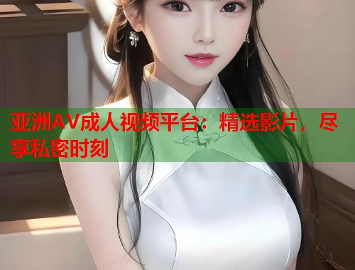 亚洲AV成人视频平台：精选影片，尽享私密时刻