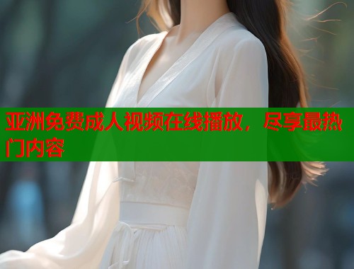 亚洲免费成人视频在线播放，尽享最热门内容