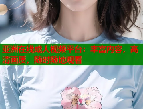 亚洲在线成人视频平台:丰富内容,高清画质,随时随地观看 亚洲在线成人视频平台:丰富内容,高清画质,随时随地观看
