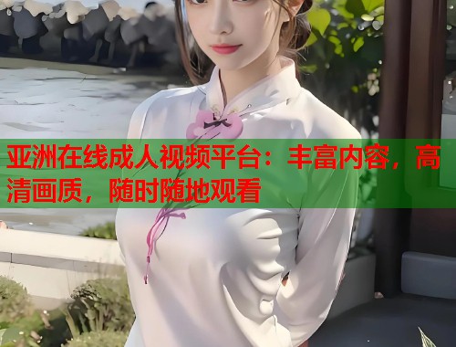 亚洲在线成人视频平台：丰富内容，高清画质，随时随地观看