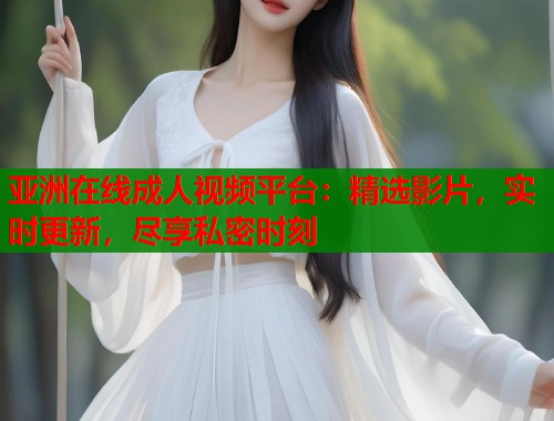 亚洲在线成人视频平台：精选影片，实时更新，尽享私密时刻