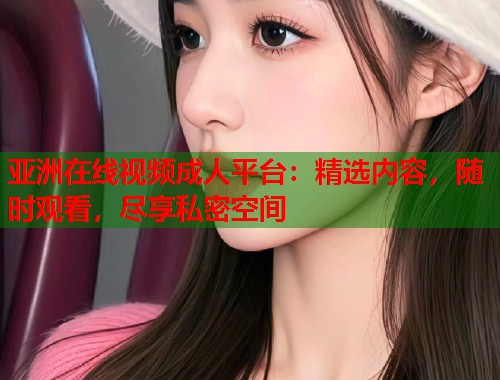 亚洲在线视频成人平台:精选内容,随时观看,尽享私密空间 亚洲在线视频成人平台:精选内容,随时观看,尽享私密空间