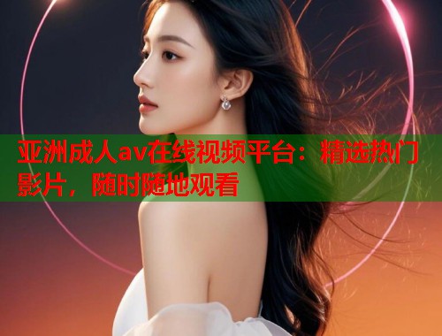 亚洲成人av在线视频平台：精选热门影片，随时随地观看