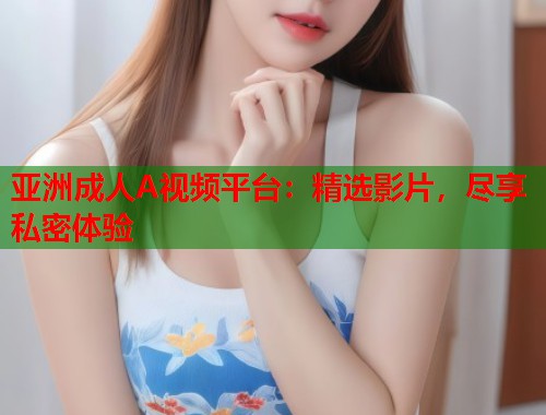 亚洲成人A视频平台：精选影片，尽享私密体验