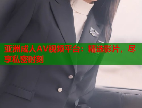 亚洲成人AV视频平台：精选影片，尽享私密时刻