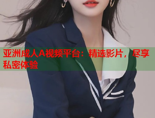 亚洲成人A视频平台：精选影片，尽享私密体验