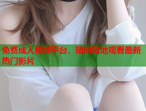 免费成人视频平台，随时随地观看最新热门影片
