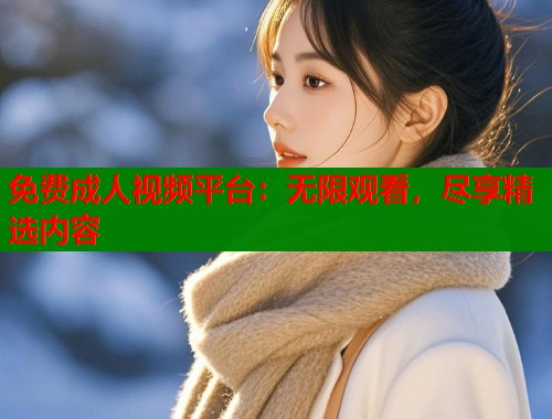 免费成人视频平台：无限观看，尽享精选内容