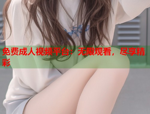 免费成人视频平台：无限观看，尽享精彩
