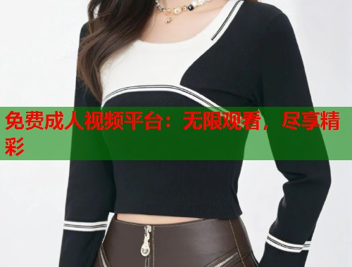 免费成人视频平台：无限观看，尽享精彩