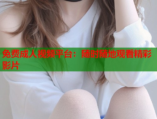 免费成人视频平台：随时随地观看精彩影片