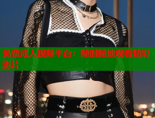 免费成人视频平台：随时随地观看精彩影片