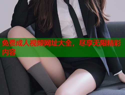 免费成人视频网址大全，尽享无限精彩内容
