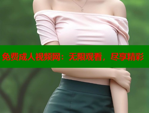免费成人视频网：无限观看，尽享精彩