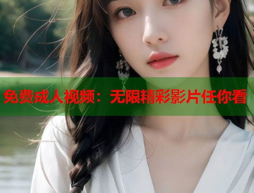 免费成人视频：无限精彩影片任你看