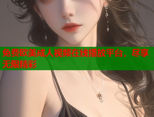 免费欧美成人视频在线播放平台，尽享无限精彩