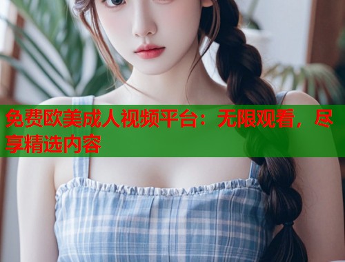 免费欧美成人视频平台：无限观看，尽享精选内容