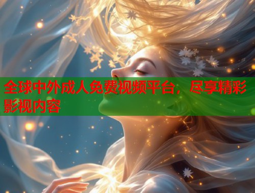 全球中外成人免费视频平台，尽享精彩影视内容