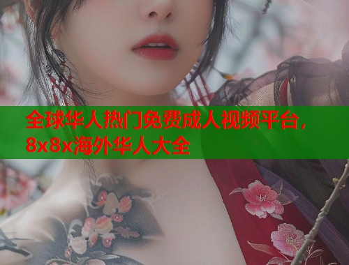 全球华人热门免费成人视频平台，8x8x海外华人大全
