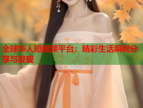 全球华人短视频平台：精彩生活瞬间分享与发现