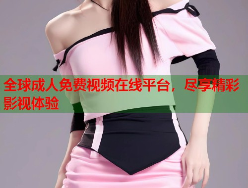 全球成人免费视频在线平台，尽享精彩影视体验