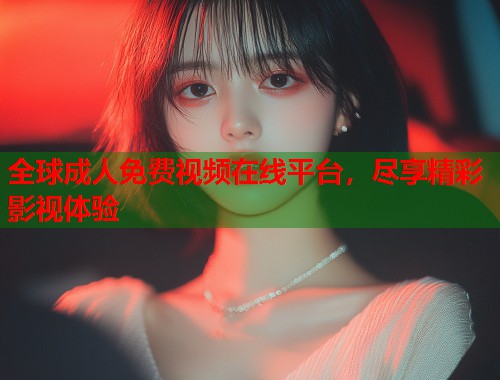 全球成人免费视频在线平台，尽享精彩影视体验