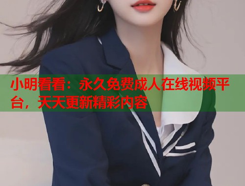 小明看看：永久免费成人在线视频平台，天天更新精彩内容