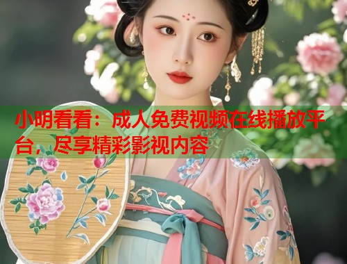小明看看：成人免费视频在线播放平台，尽享精彩影视内容